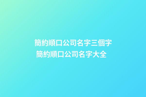 簡約順口公司名字三個字 簡約順口公司名字大全-第1張-公司起名-玄機派